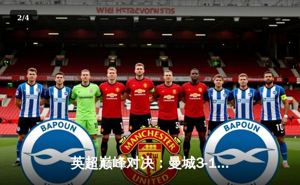 英超巅峰对决：曼城3-1逆转曼联，哈兰德双响锁定胜局 - 2