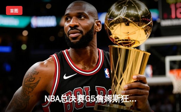 NBA总决赛G5詹姆斯狂砍40分，湖人加时险胜绿军夺冠在望