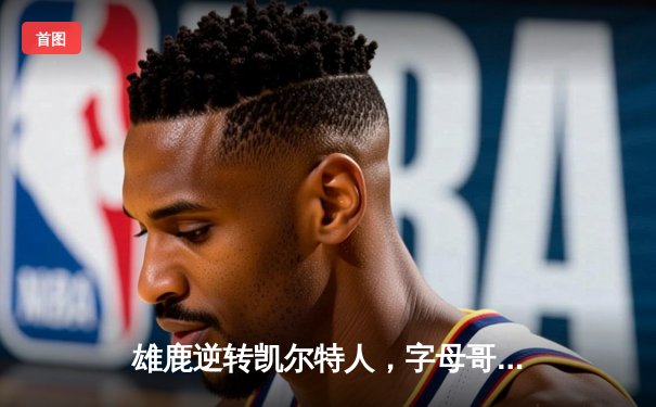 雄鹿逆转凯尔特人，字母哥43分率队锁定季后赛席位