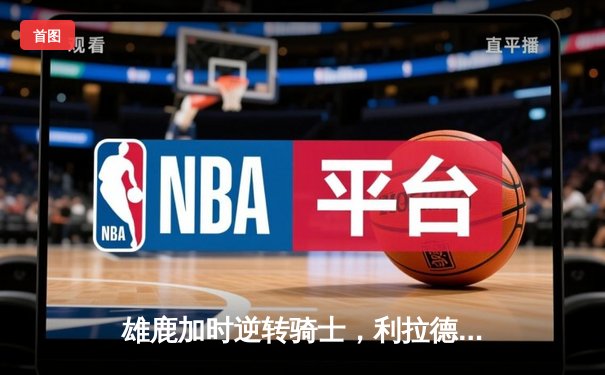 雄鹿加时逆转骑士，利拉德末节爆发豪取35分