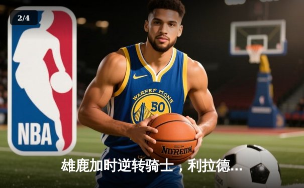 雄鹿加时逆转骑士，利拉德末节爆发豪取35分 - 2